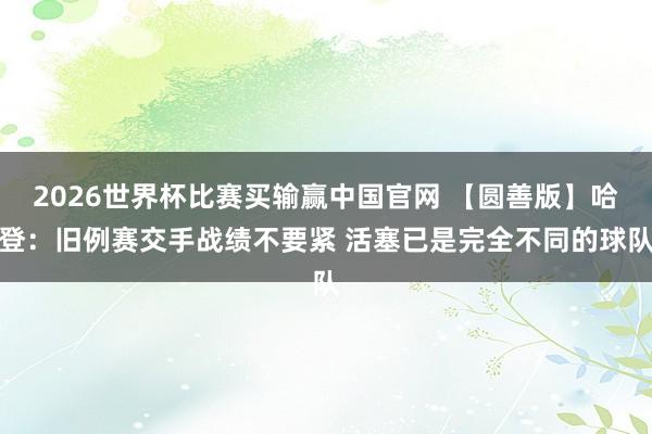 2026世界杯比赛买输赢中国官网 【圆善版】哈登：旧例赛交手战绩不要紧 活塞已是完全不同的球队