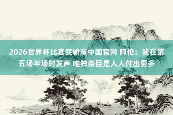 2026世界杯比赛买输赢中国官网 阿伦：我在第五场半场时发声 唯独条目是人人付出更多