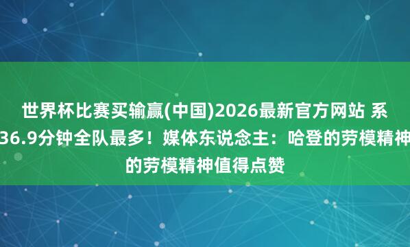 世界杯比赛买输赢(中国)2026最新官方网站 系列赛场均36.9分钟全队最多！媒体东说念主：哈登的劳模精神值得点赞
