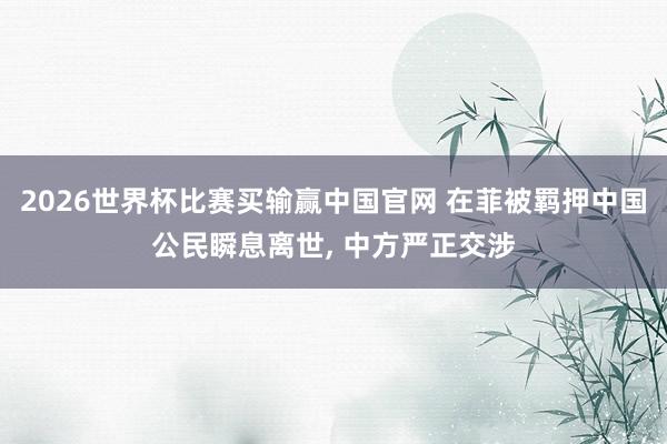 2026世界杯比赛买输赢中国官网 在菲被羁押中国公民瞬息离世, 中方严正交涉