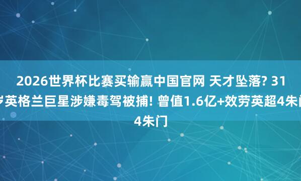 2026世界杯比赛买输赢中国官网 天才坠落? 31岁英格兰巨星涉嫌毒驾被捕! 曾值1.6亿+效劳英超4朱门