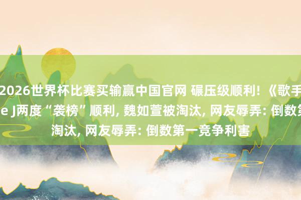 2026世界杯比赛买输赢中国官网 碾压级顺利! 《歌手2026》Jessie J两度“袭榜”顺利， 魏如萱被淘汰， 网友辱弄: 倒数第一竞争利害