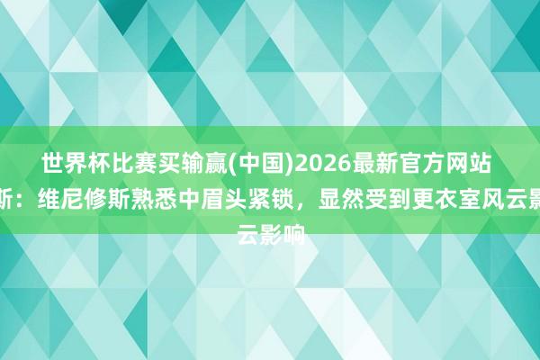 世界杯比赛买输赢(中国)2026最新官方网站 阿斯：维尼修斯熟悉中眉头紧锁，显然受到更衣室风云影响