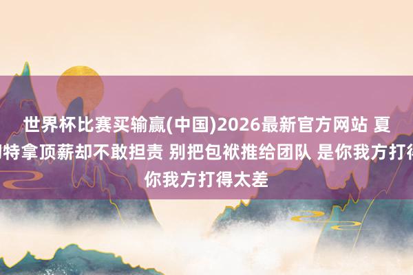 世界杯比赛买输赢(中国)2026最新官方网站 夏普: 切特拿顶薪却不敢担责 别把包袱推给团队 是你我方打得太差