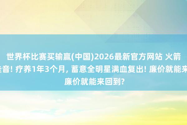 世界杯比赛买输赢(中国)2026最新官方网站 火箭队迎佳音! 疗养1年3个月， 蓄意全明星满血复出! 廉价就能来回到?