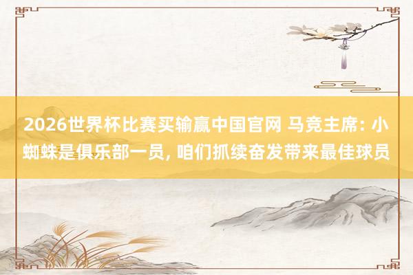 2026世界杯比赛买输赢中国官网 马竞主席: 小蜘蛛是俱乐部一员， 咱们抓续奋发带来最佳球员