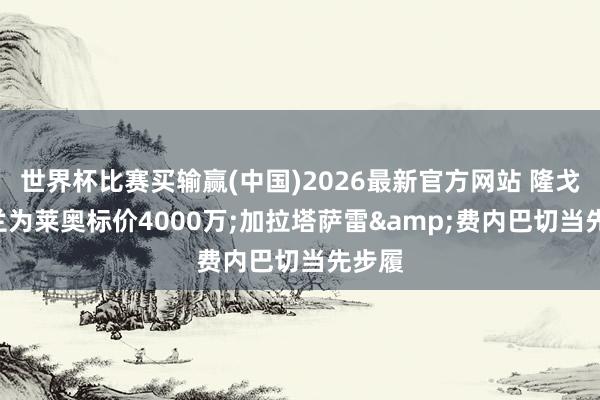 世界杯比赛买输赢(中国)2026最新官方网站 隆戈: 米兰为莱奥标价4000万;加拉塔萨雷&费内巴切当先步履