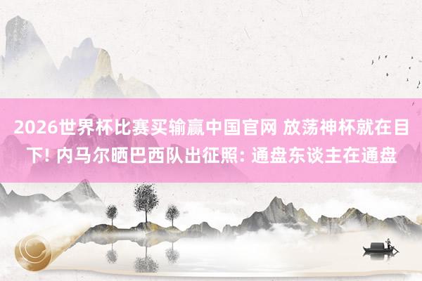 2026世界杯比赛买输赢中国官网 放荡神杯就在目下! 内马尔晒巴西队出征照: 通盘东谈主在通盘