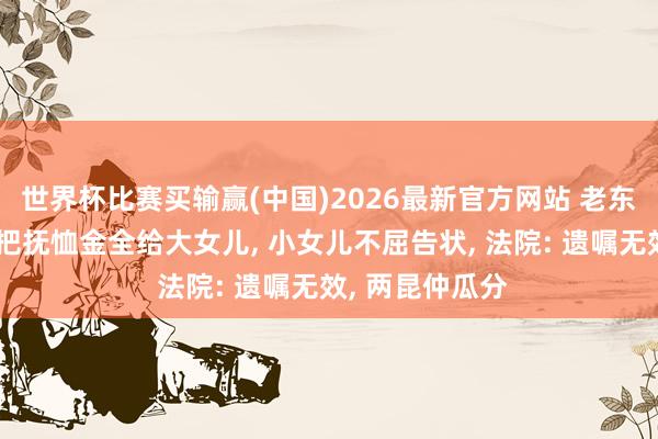 世界杯比赛买输赢(中国)2026最新官方网站 老东说念主留遗嘱把抚恤金全给大女儿， 小女儿不屈告状， 法院: 遗嘱无效， 两昆仲瓜分