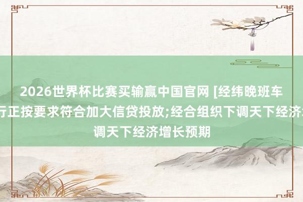 2026世界杯比赛买输赢中国官网 [经纬晚班车]多地银行正按要求符合加大信贷投放;经合组织下调天下经济增长预期