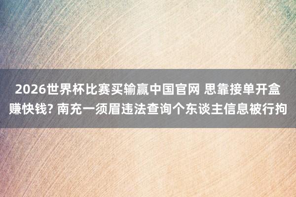 2026世界杯比赛买输赢中国官网 思靠接单开盒赚快钱? 南充一须眉违法查询个东谈主信息被行拘