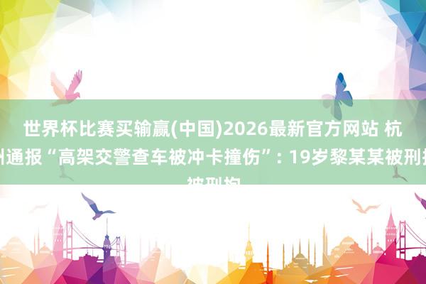 世界杯比赛买输赢(中国)2026最新官方网站 杭州通报“高架交警查车被冲卡撞伤”: 19岁黎某某被刑拘