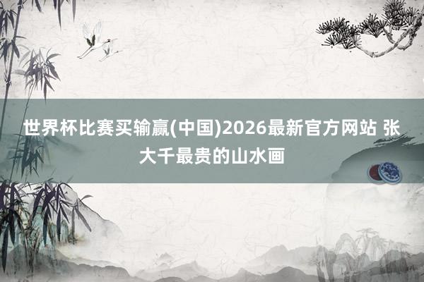 世界杯比赛买输赢(中国)2026最新官方网站 张大千最贵的山水画