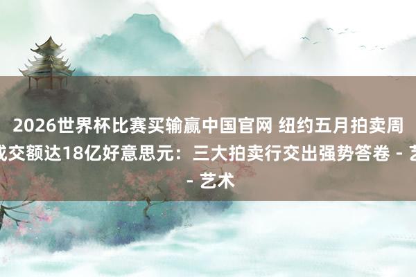 2026世界杯比赛买输赢中国官网 纽约五月拍卖周总成交额达18亿好意思元：三大拍卖行交出强势答卷 - 艺术