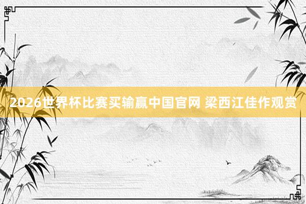 2026世界杯比赛买输赢中国官网 梁西江佳作观赏