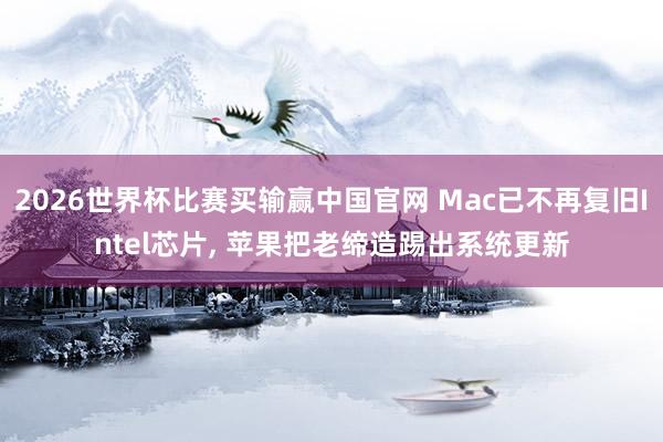 2026世界杯比赛买输赢中国官网 Mac已不再复旧Intel芯片， 苹果把老缔造踢出系统更新