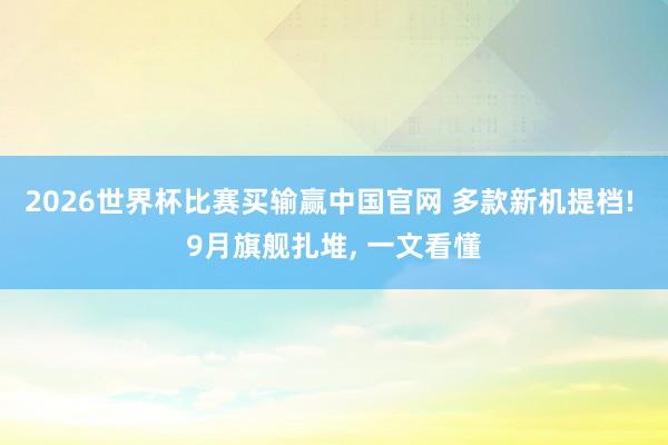 2026世界杯比赛买输赢中国官网 多款新机提档! 9月旗舰扎堆， 一文看懂