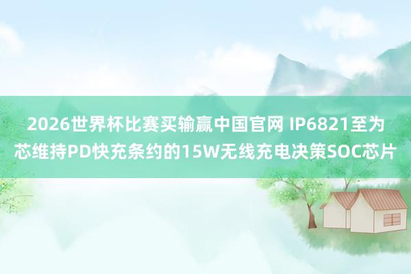 2026世界杯比赛买输赢中国官网 IP6821至为芯维持PD快充条约的15W无线充电决策SOC芯片