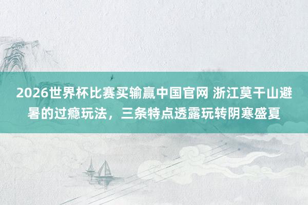 2026世界杯比赛买输赢中国官网 浙江莫干山避暑的过瘾玩法，三条特点透露玩转阴寒盛夏