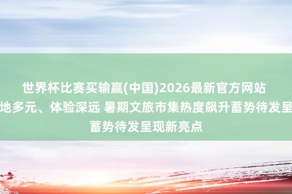世界杯比赛买输赢(中国)2026最新官方网站 盘算推算地多元、体验深远 暑期文旅市集热度飙升蓄势待发呈现新亮点