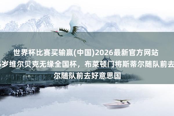 世界杯比赛买输赢(中国)2026最新官方网站 太空：35岁维尔贝克无缘全国杯，布莱顿门将斯蒂尔随队前去好意思国