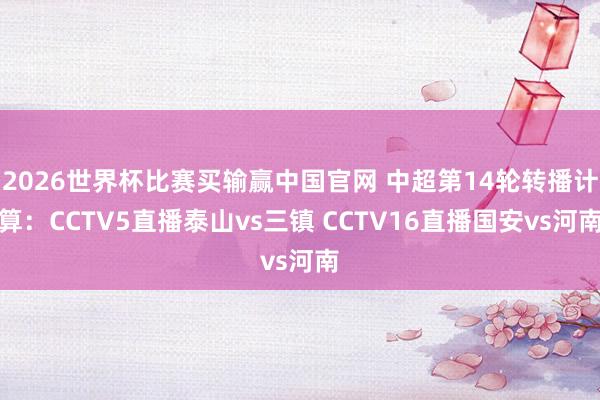 2026世界杯比赛买输赢中国官网 中超第14轮转播计算：CCTV5直播泰山vs三镇 CCTV16直播国安vs河南