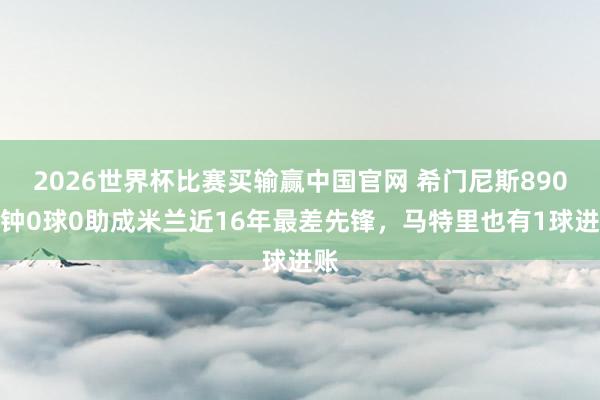 2026世界杯比赛买输赢中国官网 希门尼斯890分钟0球0助成米兰近16年最差先锋，马特里也有1球进账