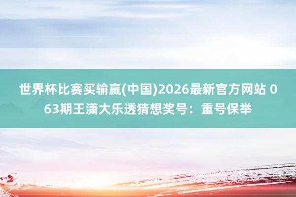 世界杯比赛买输赢(中国)2026最新官方网站 063期王潇大乐透猜想奖号：重号保举