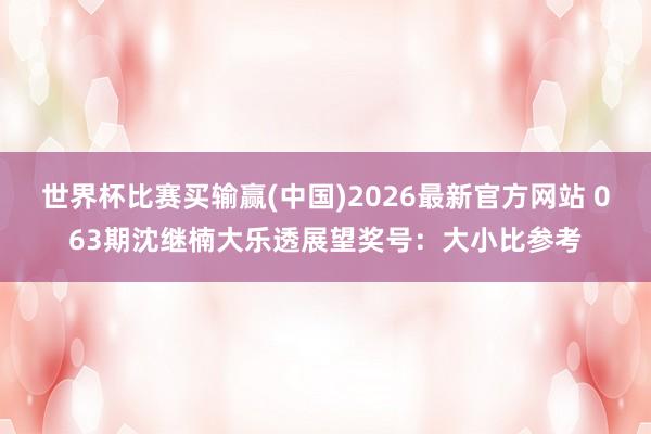 世界杯比赛买输赢(中国)2026最新官方网站 063期沈继楠大乐透展望奖号：大小比参考