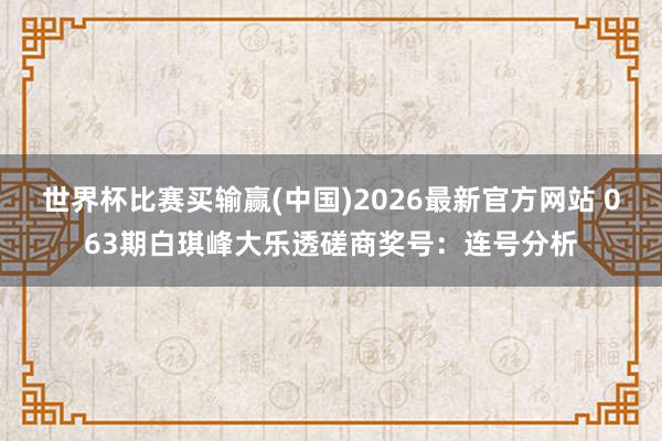 世界杯比赛买输赢(中国)2026最新官方网站 063期白琪峰大乐透磋商奖号：连号分析