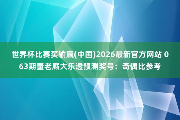 世界杯比赛买输赢(中国)2026最新官方网站 063期董老厮大乐透预测奖号：奇偶比参考