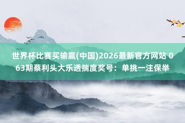 世界杯比赛买输赢(中国)2026最新官方网站 063期蔡利头大乐透揣度奖号:单挑一注保举