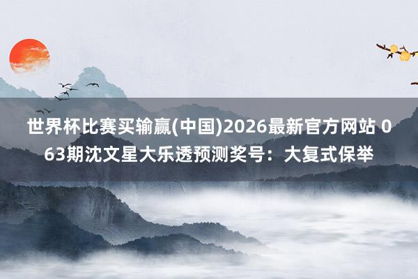 世界杯比赛买输赢(中国)2026最新官方网站 063期沈文星大乐透预测奖号：大复式保举
