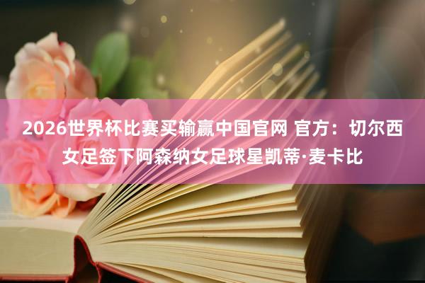 2026世界杯比赛买输赢中国官网 官方：切尔西女足签下阿森纳女足球星凯蒂·麦卡比
