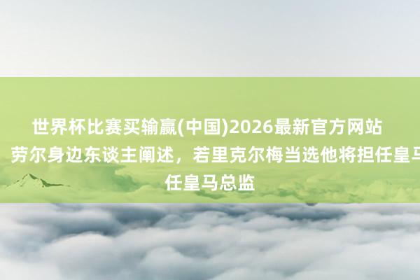 世界杯比赛买输赢(中国)2026最新官方网站 跟队：劳尔身边东谈主阐述，若里克尔梅当选他将担任皇马总监