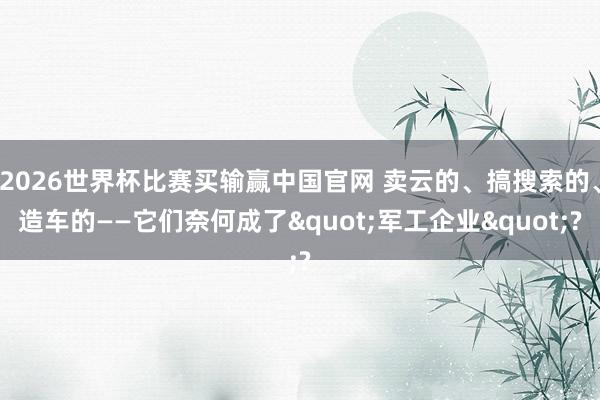 2026世界杯比赛买输赢中国官网 卖云的、搞搜索的、造车的——它们奈何成了"军工企业"?