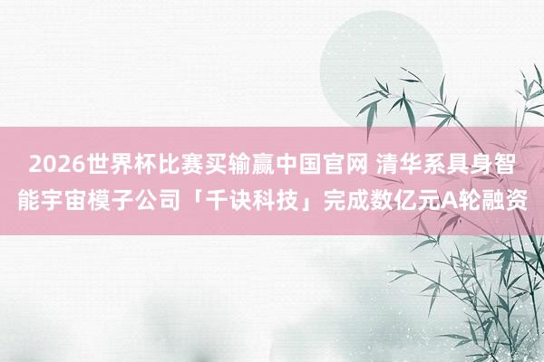 2026世界杯比赛买输赢中国官网 清华系具身智能宇宙模子公司「千诀科技」完成数亿元A轮融资