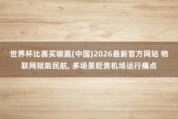 世界杯比赛买输赢(中国)2026最新官方网站 物联网赋能民航， 多场景贬责机场运行痛点