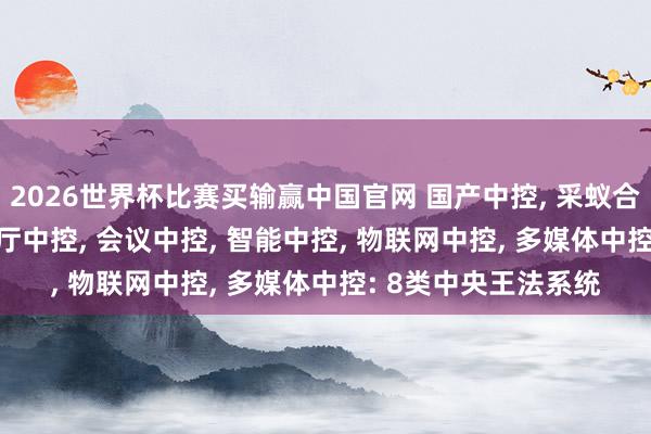 2026世界杯比赛买输赢中国官网 国产中控， 采蚁合控， 可编程中控， 展厅中控， 会议中控， 智能中控， 物联网中控， 多媒体中控: 8类中央王法系统
