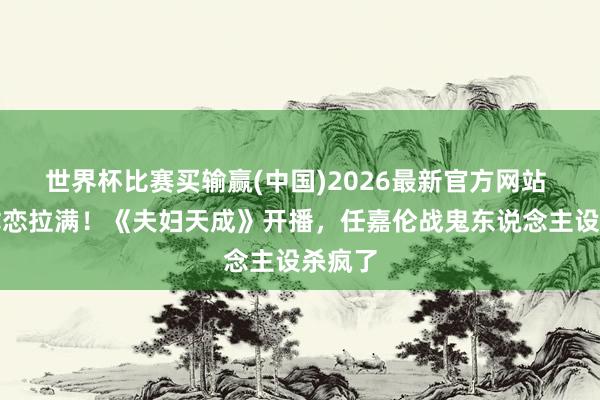 世界杯比赛买输赢(中国)2026最新官方网站 宿命虐恋拉满!《夫妇天成》开播,任嘉伦战鬼东说念主设杀疯了