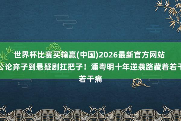 世界杯比赛买输赢(中国)2026最新官方网站 从公论弃子到悬疑剧扛把子!潘粤明十年逆袭路藏着若干痛