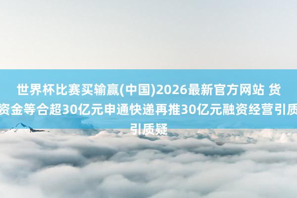 世界杯比赛买输赢(中国)2026最新官方网站 货币资金等合超30亿元申通快递再推30亿元融资经营引质疑