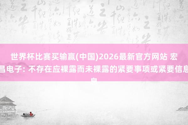世界杯比赛买输赢(中国)2026最新官方网站 宏昌电子: 不存在应裸露而未裸露的紧要事项或紧要信息