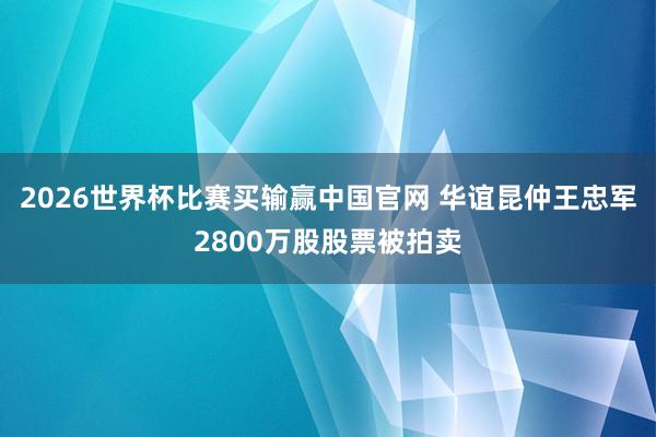 2026世界杯比赛买输赢中国官网 华谊昆仲王忠军2800万股股票被拍卖