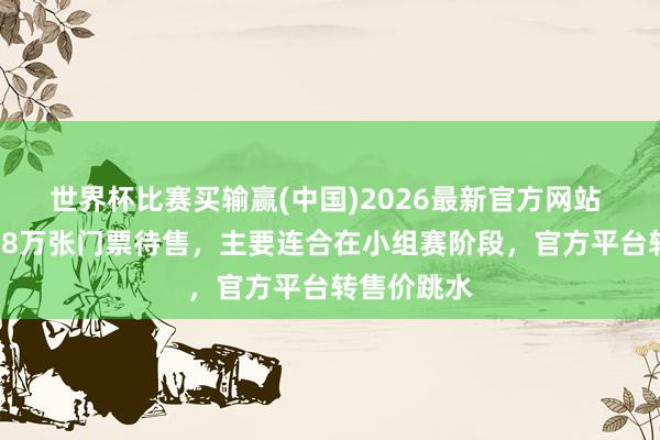 世界杯比赛买输赢(中国)2026最新官方网站 全国杯近18万张门票待售，主要连合在小组赛阶段，官方平台转售价跳水