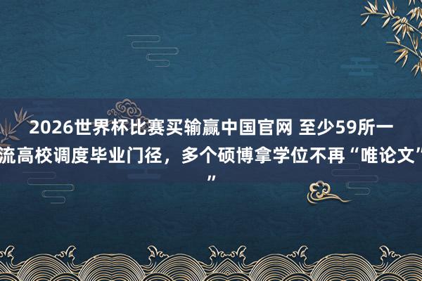2026世界杯比赛买输赢中国官网 至少59所一流高校调度毕业门径，多个硕博拿学位不再“唯论文”