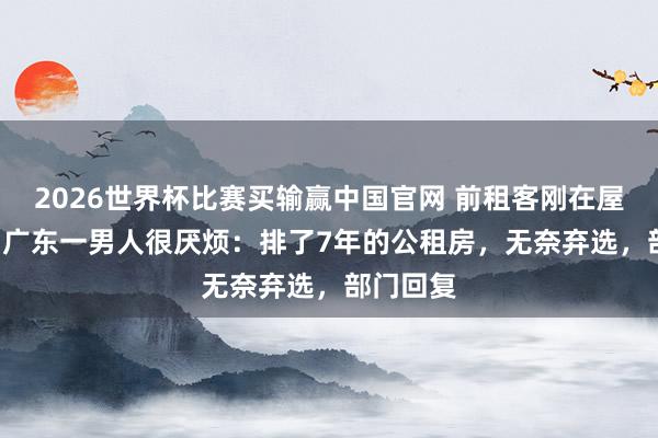 2026世界杯比赛买输赢中国官网 前租客刚在屋内物化! 广东一男人很厌烦：排了7年的公租房，无奈弃选，部门回复