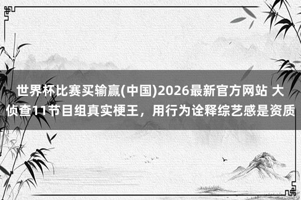 世界杯比赛买输赢(中国)2026最新官方网站 大侦查11节目组真实梗王，用行为诠释综艺感是资质