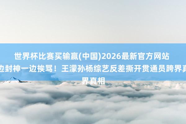 世界杯比赛买输赢(中国)2026最新官方网站 一边封神一边挨骂！王濛孙杨综艺反差撕开贯通员跨界真相