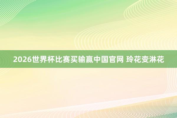 2026世界杯比赛买输赢中国官网 玲花变淋花